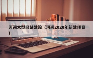 香河河间大型网站建设（河间2020年新建项目）
