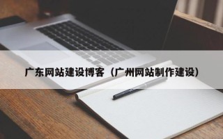 香河广东网站建设博客（广州网站制作建设）