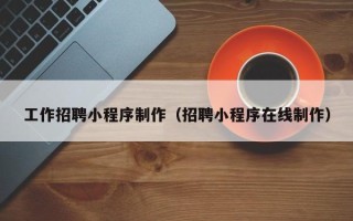 香河工作招聘小程序制作（招聘小程序在线制作）