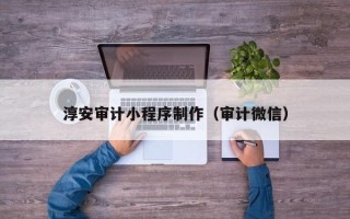 香河淳安审计小程序制作（审计微信）