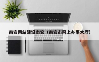 香河南安网站建设南安（南安市网上办事大厅）