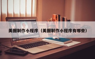 香河美图制作小程序（美图制作小程序有哪些）