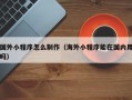 香河国外小程序怎么制作（海外小程序能在国内用吗）