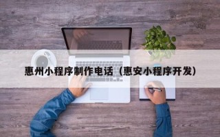 香河惠州小程序制作电话（惠安小程序开发）