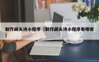 香河制作藏头诗小程序（制作藏头诗小程序有哪些）
