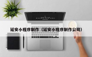 香河延安小程序制作（延安小程序制作公司）