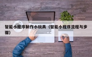 香河智能小程序制作小玩具（智能小程序流程与步骤）