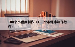香河100个小程序制作（100个小程序制作软件）